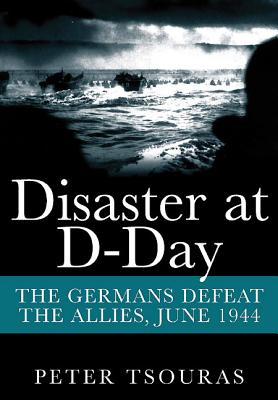 Disaster at D-Day: The Germans Defeat the Allies, June 1944 - Tsouras, Peter