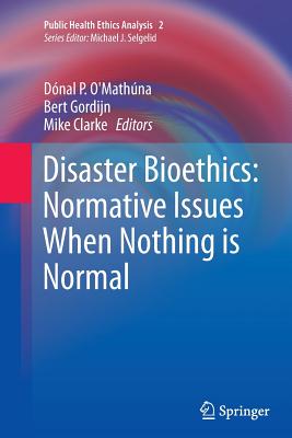 Disaster Bioethics: Normative Issues When Nothing Is Normal - O'Mathna, Dnal P (Editor), and Gordijn, Bert (Editor), and Clarke, Mike (Editor)