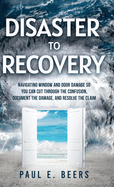 Disaster to Recovery: Navigating Window and Door Damage So You Can Cut Through the Confusion, Document the Damage, and Resolve the Claim