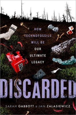 Discarded: How Technofossils Will be Our Ultimate Legacy - Gabbott, Sarah, and Zalasiewicz, Jan