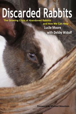 Discarded Rabbits: The Growing Crisis of Abandoned Rabbits and How We Can Help - Widolf, Lucile Moore with Debby