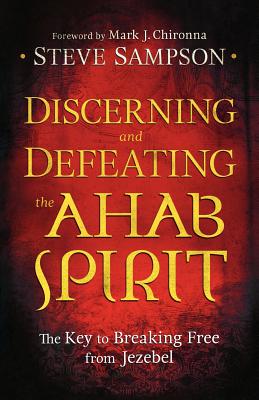 Discerning and Defeating the Ahab Spirit: The Key to Breaking Free from Jezebel - Sampson, Steve, and Chironna, Mark J (Foreword by)