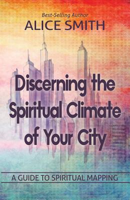 Discerning The Spiritual Climate Of Your City: A Guide to Understanding Spiritual Mapping - Smith, Alice