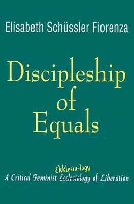 Discipleship of Equals: A Critical Feminist Ekklesia-Logy of Liberation - Schssler Fiorenza, Elisabeth
