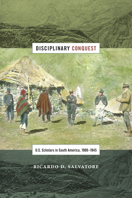 Disciplinary Conquest: U.S. Scholars in South America, 1900-1945 - Salvatore, Ricardo D