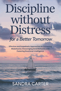 Discipline Without Distress for a Better Tomorrow: Effective and Empathetic Approaches to Correcting Misbehavior, Encouraging Good Behavior, and Fostering Emotional Intelligence