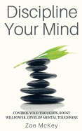 Discipline Your Mind: Control Your Thoughts, Boost Willpower, Develop Mental Toughness