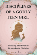 Disciplines of a Godly Teen Girl: Unlocking True Potential Through Divine Discipline