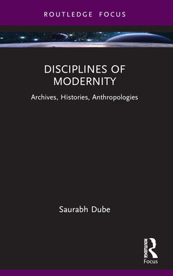 Disciplines of Modernity: Archives, Histories, Anthropologies - Dube, Saurabh