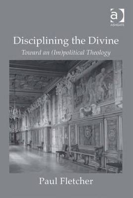 Disciplining the Divine: Toward an (Im)Political Theology - Fletcher, Paul