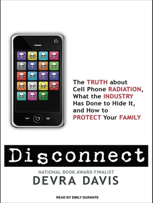 Disconnect: The Truth about Cell Phone Radiation, What the Industry Has Done to Hide It, and How to Protect Your Family - Davis, Devra, and Durante, Emily (Narrator)