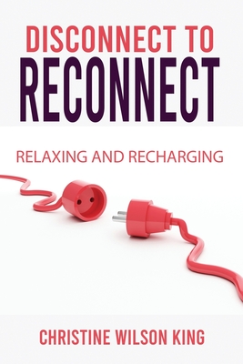 Disconnect to Reconnect: Relaxing and Recharging - King, Christine Wilson