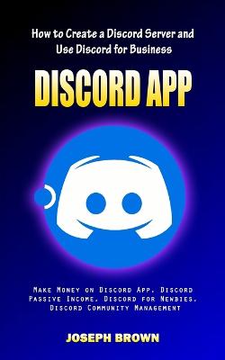 Discord App: How to Create a Discord Server and Use Discord for Business (Make Money on Discord App, Discord Passive Income, Discord for Newbies, Discord Community Management) - Brown, Joseph