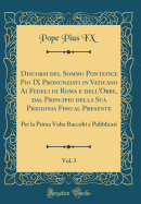 Discorsi del Sommo Pontefice Pio IX Pronunziati in Vaticano AI Fedeli Di Roma E Dell'orbe, Dal Principio Della Sua Prigionia Fino Al Presente, Vol. 3: Per La Prima VOLTA Raccolti E Pubblicati (Classic Reprint)