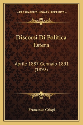 Discorsi Di Politica Estera: Aprile 1887-Gennaio 1891 (1892) - Crispi, Francesco