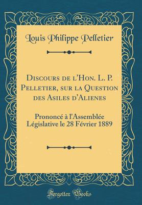 Discours de l'Hon. L. P. Pelletier, Sur La Question Des Asiles d'Alienes: Prononc  l'Assemble Lgislative Le 28 Fvrier 1889 (Classic Reprint) - Pelletier, Louis Philippe