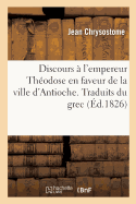 Discours ? l'Empereur Th?odose En Faveur de la Ville d'Antioche. Traduits Du Grec