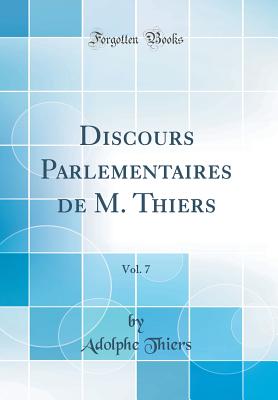 Discours Parlementaires de M. Thiers, Vol. 7 (Classic Reprint) - Thiers, Adolphe