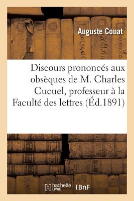 Discours Prononc?s Aux Obs?ques de M. Charles Cucuel Professeur ? La Facult? Des Lettres de Bordeaux - Couat, Auguste