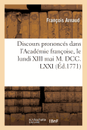 Discours Prononc?s Dans l'Acad?mie Fran?oise, Le Lundi XIII Mai M. DCC. LXXI,: ? La R?ception de M. l'Abb? Arnaud