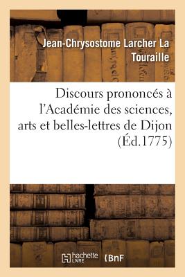 Discours Prononc?s ? l'Acad?mie Des Sciences, Arts Et Belles-Lettres de Dijon - La Touraille, Jean-Chrysostome Larcher