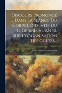 Discours Prononce ... Dans La Seance Du Corps Legislatif Du 15 Germinal an 10, Sur L'Organisation Des Cultes...