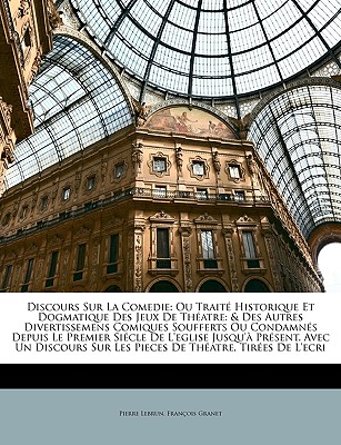 Discours Sur La Comedie: Ou Trait Historique Et Dogmatique Des Jeux De Thatre: & Des Autres Divertissemens Comiques Soufferts Ou Condamns Depuis Le Premier Sicle De L'eglise Jusqu' Prsent. Avec Un Discours Sur Les Pieces De Thatre, Tire... - Lebrun, Pierre, and Granet, Franois