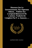 Discours Sur Le Gouvernement, Par Algernon Sidney, ... Publiez Sur l'Original Manuscrit de l'Auteur, Traduits de l'Anglois Par P.-A. Samson......