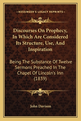 Discourses On Prophecy, In Which Are Considered Its Structure, Use, And Inspiration: Being The Substance Of Twelve Sermons Preached In The Chapel Of Lincoln's Inn (1839) - Davison, John, Dr.