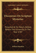 Discourses On Scripture Mysteries: Preached At St. Mary's, Oxford, Before The University, In The Year 1787