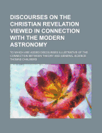 Discourses on the Christian Revelation Viewed in Connection with the Modern Astronomy: To Which Are Added Discourses Illustrative of the Connection Between Theory and General Science