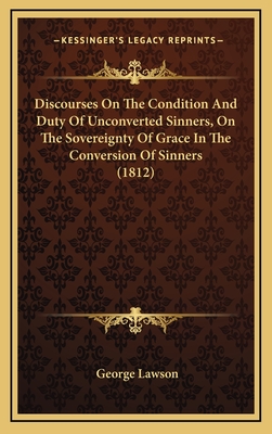 Discourses on the Condition and Duty of Unconverted Sinners, on the Sovereignty of Grace in the Conversion of Sinners (1812) - Lawson, George