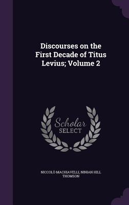Discourses on the First Decade of Titus Levius; Volume 2 - Machiavelli, Niccol, and Thomson, Ninian Hill