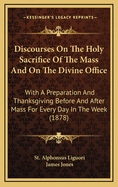 Discourses on the Holy Sacrifice of the Mass and on the Divine Office: With a Preparation and Thanksgiving Before and After Mass for Every Day in the Week (1878)