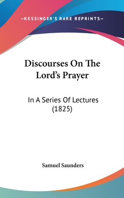 Discourses on the Lord's Prayer: In a Series of Lectures (1825) - Saunders, Samuel