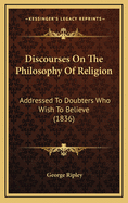 Discourses on the Philosophy of Religion: Addressed to Doubters Who Wish to Believe (1836)