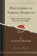 Discourses on Various Subjects: Delivered in the English Church at the Hague (Classic Reprint)