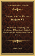 Discourses on Various Subjects V2: Relative to the Being and Attributes of God, and His Works in Creation, Providence, and Grace (1831)