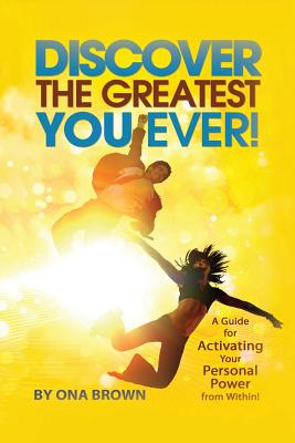 Discover the Greatest You Ever: A Guide for Activating Your Personal Power from Within! - Brown, Ona