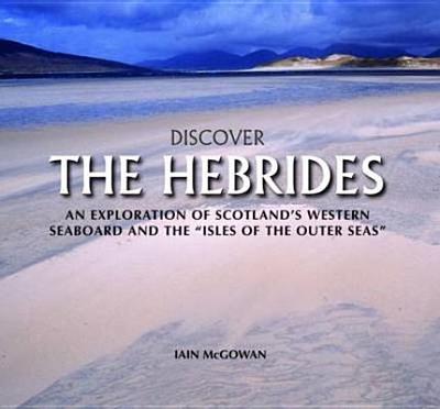 Discover the Hebrides: An Exploration of Scotland's Western Seaboard and the Isles of the Outer Seas - McGowan, Iain