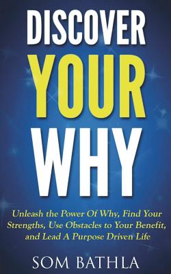 Discover Your Why: Unleash the Power Of Why, Find Your Strengths, Use Obstacles to Your Benefit, and Lead A Purpose Driven Life - Bathla, Som