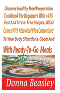 DiscoverHealthy MealPreparation Cookbook For Beginners with 475+ Fast and Stress-freeRecipes, WhichComesWith Keto Meals Plan Customized to Your Body, Situation, Goals, andTaste BudsWith Ready-to go meals