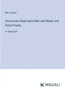 Discoveries Made Upon Men and Matter and Some Poems: in large print