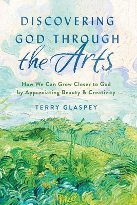 Discovering God Through the Arts: How We Can Grow Closer to God by Appreciating Beauty & Creativity - Glaspey, Terry