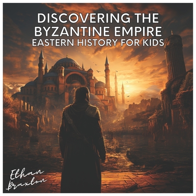 Discovering the Byzantine Empire: Eastern History for Kids - Braxton, Ethan