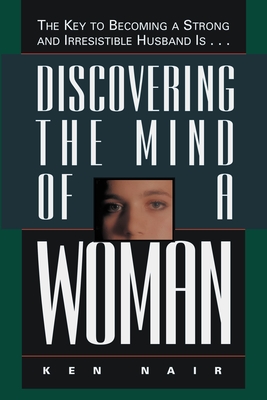 Discovering the Mind of a Woman: The Key to Becoming a Strong and Irresistable Husband Is... - Nair, Ken