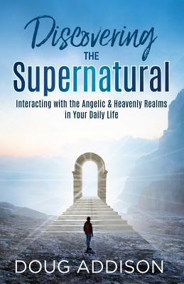 Discovering the Supernatural: Interacting with the Angelic & Heavenly Realms in Your Daily Life - Addison, Doug