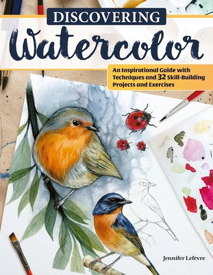 Discovering Watercolor: An Inspirational Guide with Techniques and 32 Skill-Building Projects and Exercises - LeFevre, Jennifer