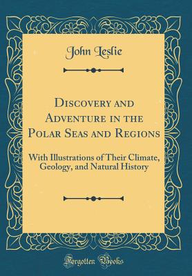 Discovery and Adventure in the Polar Seas and Regions: With Illustrations of Their Climate, Geology, and Natural History (Classic Reprint) - Leslie, John, Sir