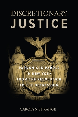 Discretionary Justice: Pardon and Parole in New York from the Revolution to the Depression - Strange, Carolyn